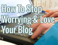 How To Stop Worrying & Love Your Blog